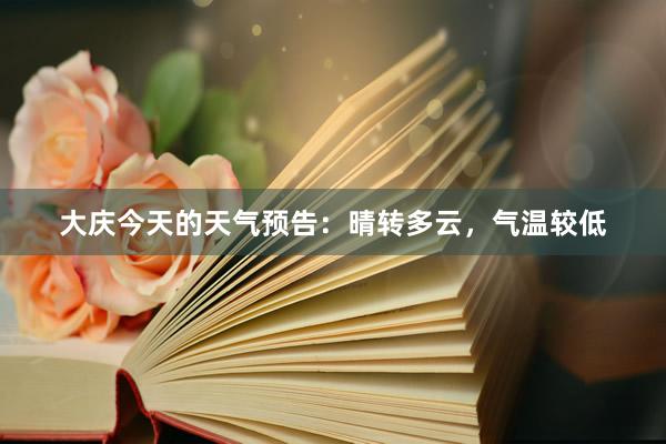 大庆今天的天气预告：晴转多云，气温较低