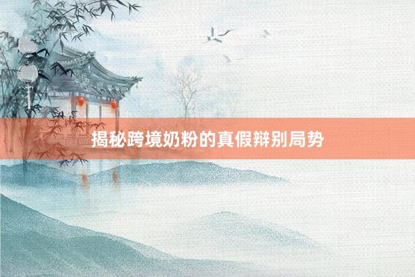 揭秘跨境奶粉的真假辩别局势